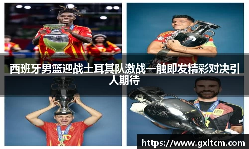 西班牙男篮迎战土耳其队激战一触即发精彩对决引人期待