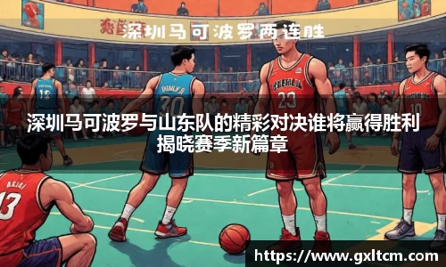 深圳马可波罗与山东队的精彩对决谁将赢得胜利揭晓赛季新篇章