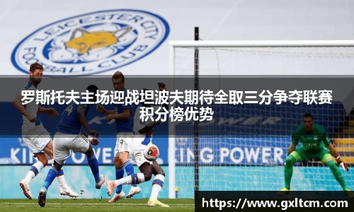 罗斯托夫主场迎战坦波夫期待全取三分争夺联赛积分榜优势